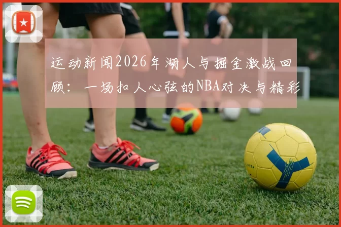 运动新闻2026年湖人与掘金激战回顾：一场扣人心弦的NBA对决与精彩瞬间分析