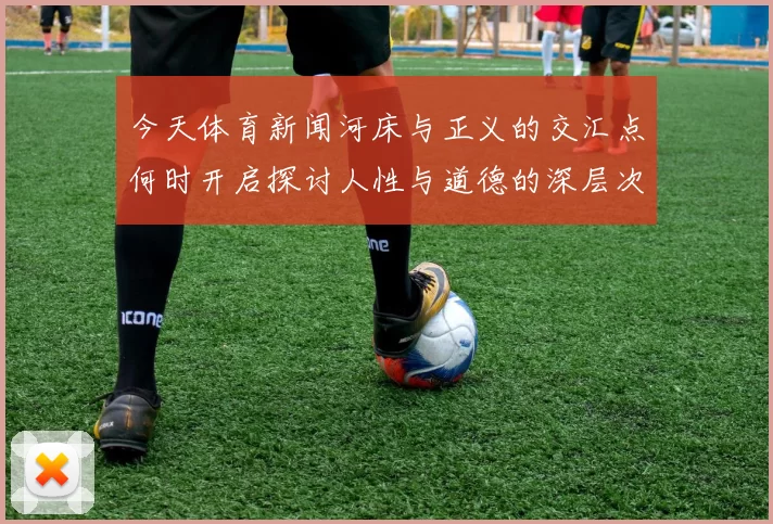 今天体育新闻河床与正义的交汇点何时开启探讨人性与道德的深层次关系