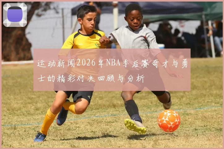 运动新闻2026年NBA季后赛奇才与勇士的精彩对决回顾与分析