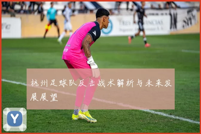 杭州足球队反击战术解析与未来发展展望