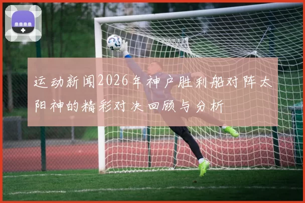 运动新闻2026年神户胜利船对阵太阳神的精彩对决回顾与分析