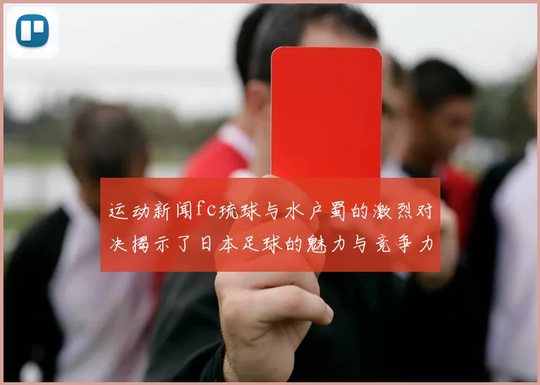 运动新闻fc琉球与水户蜀的激烈对决揭示了日本足球的魅力与竞争力