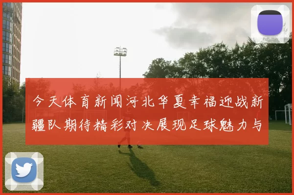 今天体育新闻河北华夏幸福迎战新疆队期待精彩对决展现足球魅力与团队精神