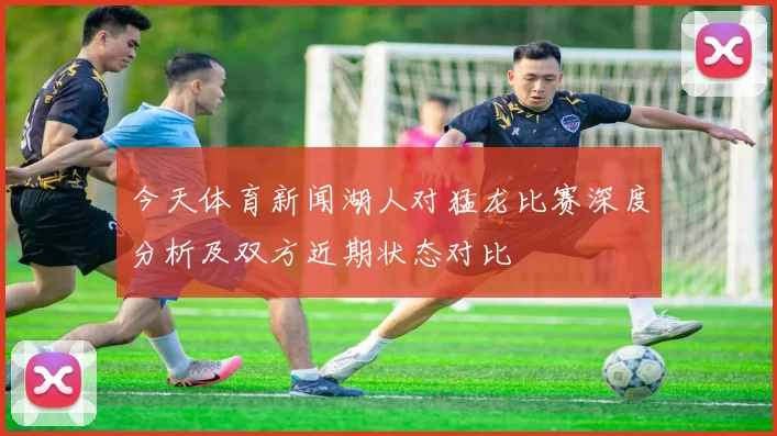 今天体育新闻湖人对猛龙比赛深度分析及双方近期状态对比