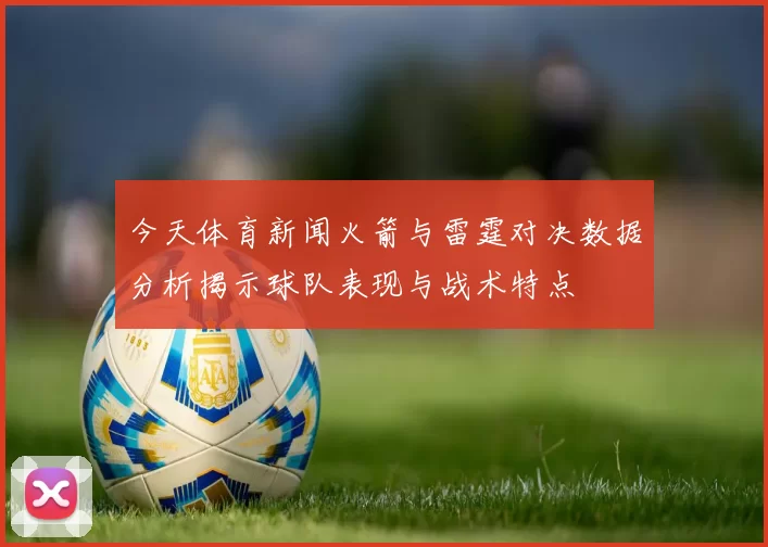 今天体育新闻火箭与雷霆对决数据分析揭示球队表现与战术特点