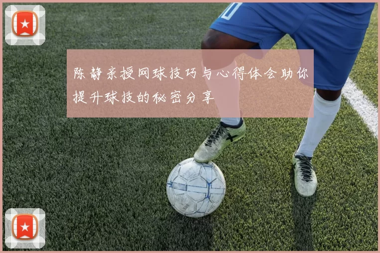 陈静亲授网球技巧与心得体会助你提升球技的秘密分享