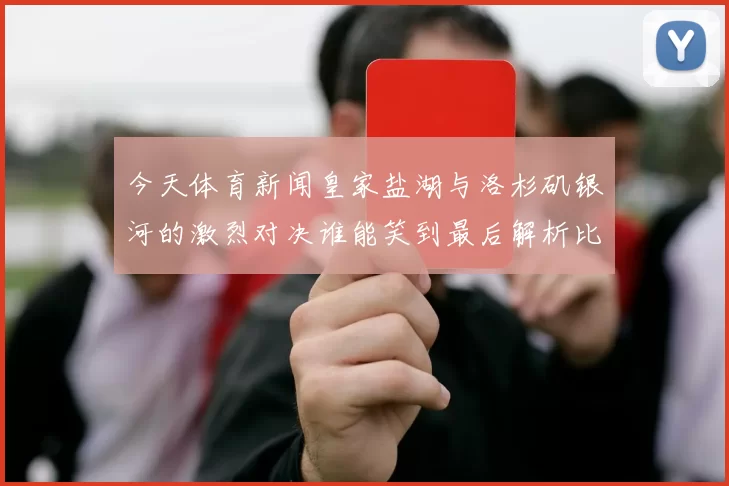 今天体育新闻皇家盐湖与洛杉矶银河的激烈对决谁能笑到最后解析比赛前景与看点